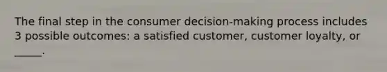 The final step in the consumer decision-making process includes 3 possible outcomes: a satisfied customer, customer loyalty, or _____.