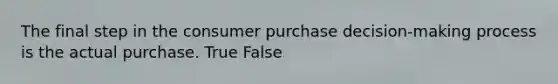 The final step in the consumer purchase decision-making process is the actual purchase. True False