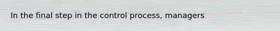 In the final step in the control process, managers