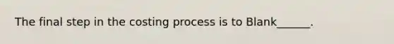 The final step in the costing process is to Blank______.