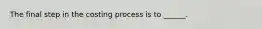 The final step in the costing process is to ______.