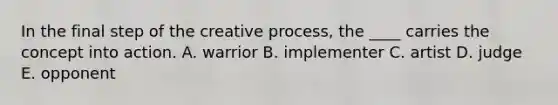 In the final step of the creative process, the ____ carries the concept into action. A. warrior B. implementer C. artist D. judge E. opponent