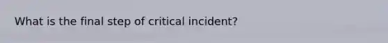 What is the final step of critical incident?