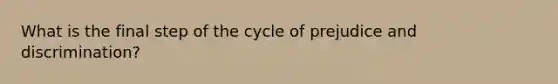 What is the final step of the cycle of prejudice and discrimination?