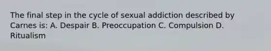 The final step in the cycle of sexual addiction described by Carnes is: A. Despair B. Preoccupation C. Compulsion D. Ritualism