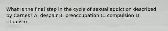 What is the final step in the cycle of sexual addiction described by Carnes? A. despair B. preoccupation C. compulsion D. ritualism