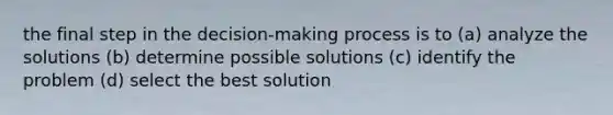 the final step in the decision-making process is to (a) analyze the solutions (b) determine possible solutions (c) identify the problem (d) select the best solution