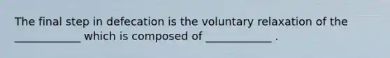 The final step in defecation is the voluntary relaxation of the ____________ which is composed of ____________ .