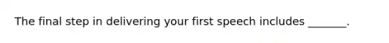 The final step in delivering your first speech includes _______.