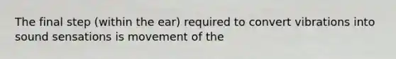 The final step (within the ear) required to convert vibrations into sound sensations is movement of the