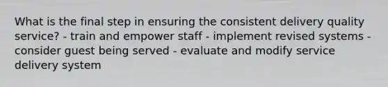 What is the final step in ensuring the consistent delivery quality service? - train and empower staff - implement revised systems - consider guest being served - evaluate and modify service delivery system