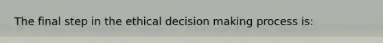 The final step in the ethical decision making process is: