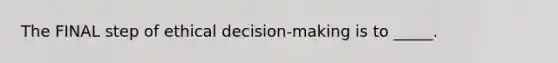 The FINAL step of ethical decision-making is to _____.