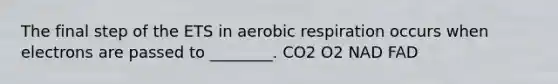 The final step of the ETS in aerobic respiration occurs when electrons are passed to ________. CO2 O2 NAD FAD