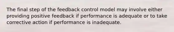 The final step of the feedback control model may involve either providing positive feedback if performance is adequate or to take corrective action if performance is inadequate.