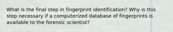 What is the final step in fingerprint identification? Why is this step necessary if a computerized database of fingerprints is available to the forensic scientist?