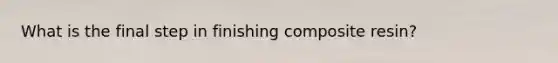 What is the final step in finishing composite resin?