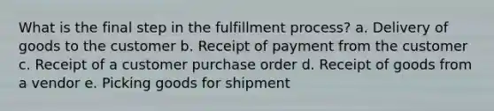 What is the final step in the fulfillment process? a. Delivery of goods to the customer b. Receipt of payment from the customer c. Receipt of a customer purchase order d. Receipt of goods from a vendor e. Picking goods for shipment