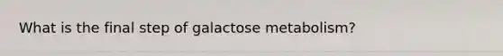 What is the final step of galactose metabolism?