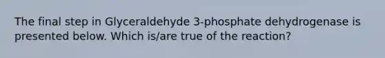 The final step in Glyceraldehyde 3-phosphate dehydrogenase is presented below. Which is/are true of the reaction?