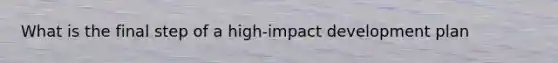 What is the final step of a high-impact development plan