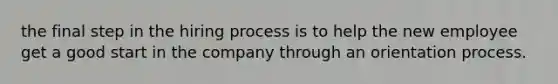 the final step in the hiring process is to help the new employee get a good start in the company through an orientation process.
