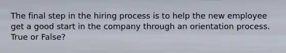 The final step in the hiring process is to help the new employee get a good start in the company through an orientation process. True or False?