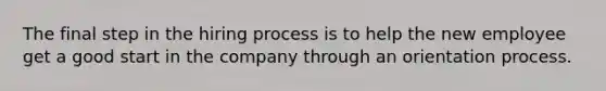 The final step in the hiring process is to help the new employee get a good start in the company through an orientation process.