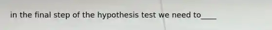 in the final step of the hypothesis test we need to____