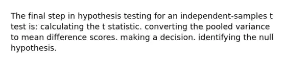 The final step in hypothesis testing for an independent-samples t test is: calculating the t statistic. converting the pooled variance to mean difference scores. making a decision. identifying the null hypothesis.