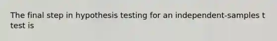 The final step in hypothesis testing for an independent-samples t test is