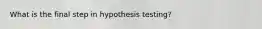 What is the final step in hypothesis testing?