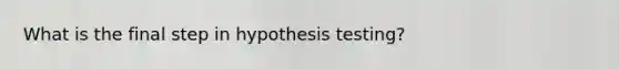 What is the final step in hypothesis testing?