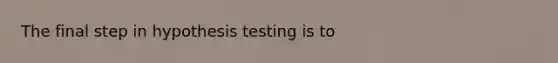 The final step in hypothesis testing is to