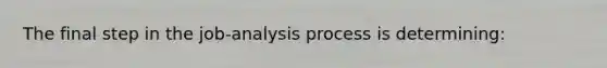 The final step in the job-analysis process is determining: