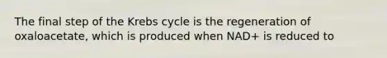 The final step of the Krebs cycle is the regeneration of oxaloacetate, which is produced when NAD+ is reduced to