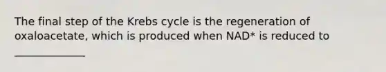 The final step of the Krebs cycle is the regeneration of oxaloacetate, which is produced when NAD* is reduced to _____________