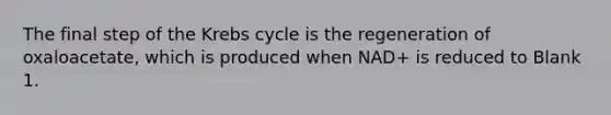 The final step of the <a href='https://www.questionai.com/knowledge/kqfW58SNl2-krebs-cycle' class='anchor-knowledge'>krebs cycle</a> is the regeneration of oxaloacetate, which is produced when NAD+ is reduced to Blank 1.