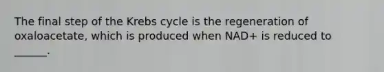 The final step of the Krebs cycle is the regeneration of oxaloacetate, which is produced when NAD+ is reduced to ______.