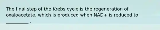 The final step of the Krebs cycle is the regeneration of oxaloacetate, which is produced when NAD+ is reduced to __________ .