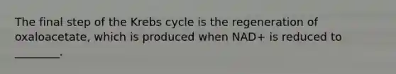 The final step of the Krebs cycle is the regeneration of oxaloacetate, which is produced when NAD+ is reduced to ________.