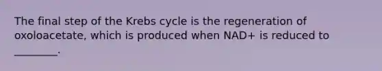 The final step of the Krebs cycle is the regeneration of oxoloacetate, which is produced when NAD+ is reduced to ________.