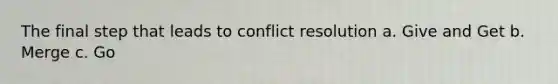 The final step that leads to conflict resolution a. Give and Get b. Merge c. Go