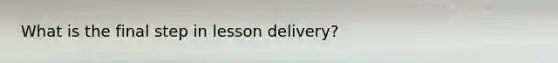 What is the final step in lesson delivery?