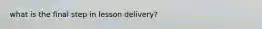 what is the final step in lesson delivery?