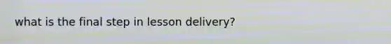 what is the final step in lesson delivery?