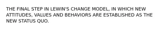 THE FINAL STEP IN LEWIN'S CHANGE MODEL, IN WHICH NEW ATTITUDES, VALUES AND BEHAVIORS ARE ESTABLISHED AS THE NEW STATUS QUO.