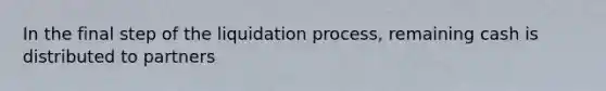 In the final step of the liquidation process, remaining cash is distributed to partners