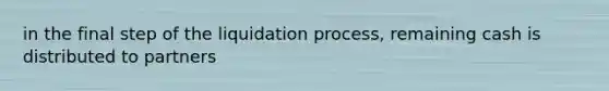 in the final step of the liquidation process, remaining cash is distributed to partners