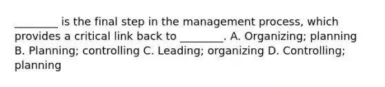 ________ is the final step in the management process, which provides a critical link back to ________. A. Organizing; planning B. Planning; controlling C. Leading; organizing D. Controlling; planning